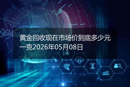 黄金回收现在市场价到底多少元一克2026年05月08日