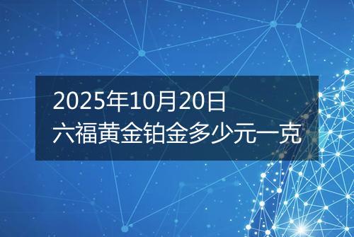 2025年10月20日六福黄金铂金多少元一克