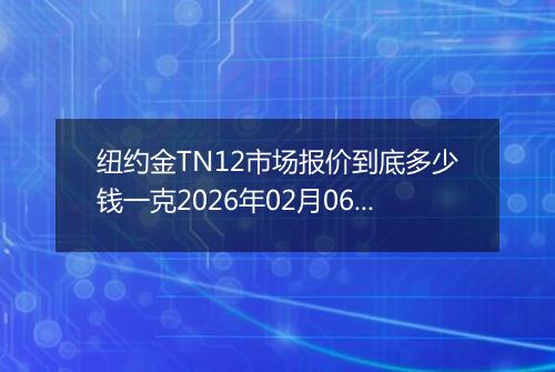 纽约金TN12市场报价到底多少钱一克2026年02月06日