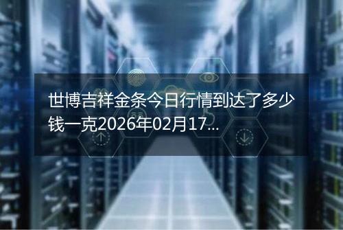 世博吉祥金条今日行情到达了多少钱一克2026年02月17日