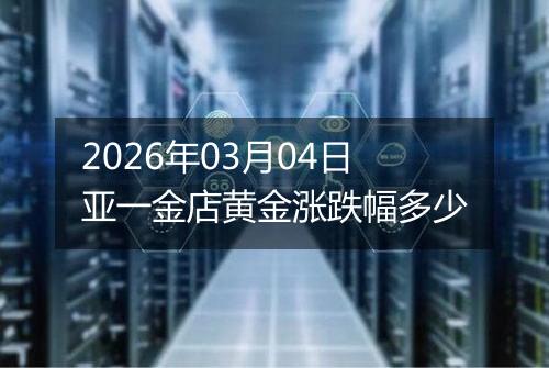 2026年03月04日亚一金店黄金涨跌幅多少