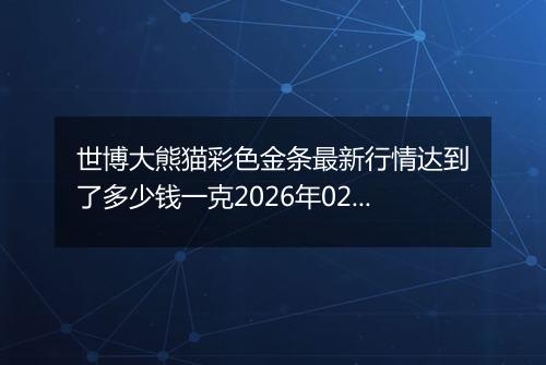 世博大熊猫彩色金条最新行情达到了多少钱一克2026年02月16日