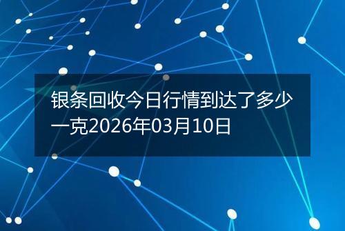 银条回收今日行情到达了多少一克2026年03月10日