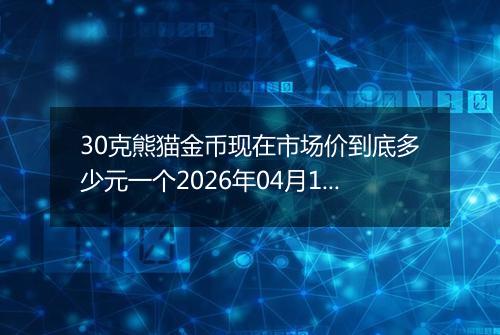 30克熊猫金币现在市场价到底多少元一个2026年04月16日
