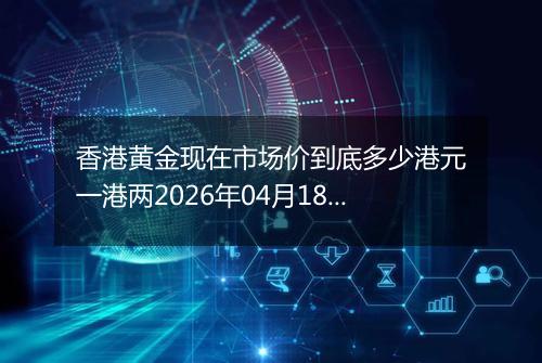 香港黄金现在市场价到底多少港元一港两2026年04月18日