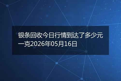 银条回收今日行情到达了多少元一克2026年05月16日