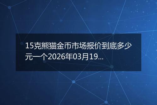 15克熊猫金币市场报价到底多少元一个2026年03月19日