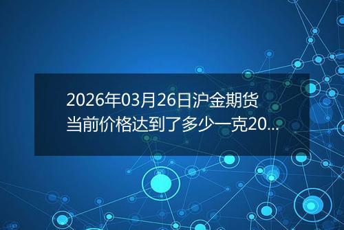 2026年03月26日沪金期货当前价格达到了多少一克2026年03月26日