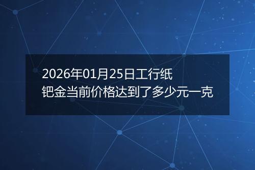 2026年01月25日工行纸钯金当前价格达到了多少元一克