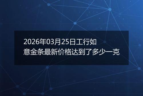 2026年03月25日工行如意金条最新价格达到了多少一克