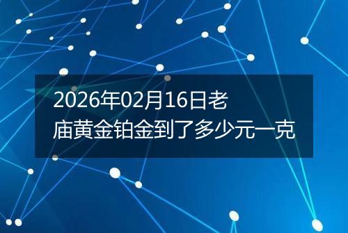 2026年02月16日老庙黄金铂金到了多少元一克