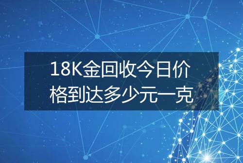 18K金回收今日价格到达多少元一克