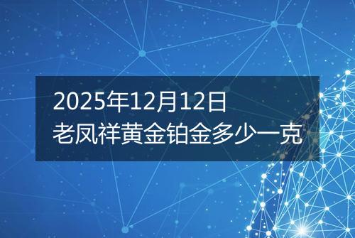 2025年12月12日老凤祥黄金铂金多少一克