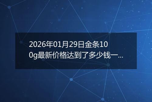 2026年01月29日金条100g最新价格达到了多少钱一克