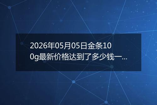 2026年05月05日金条100g最新价格达到了多少钱一克