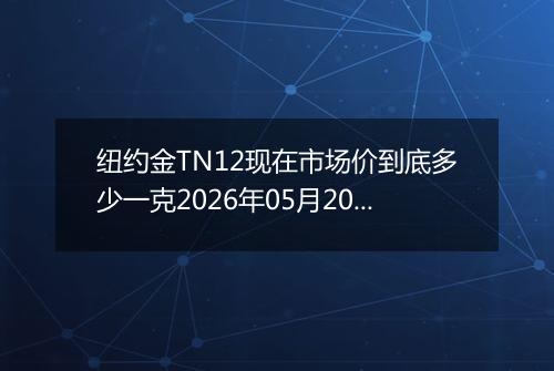 纽约金TN12现在市场价到底多少一克2026年05月20日