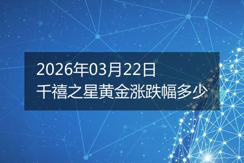 2026年03月22日千禧之星黄金涨跌幅多少