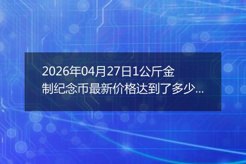2026年04月27日1公斤金制纪念币最新价格达到了多少元一个