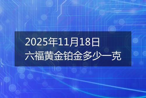 2025年11月18日六福黄金铂金多少一克