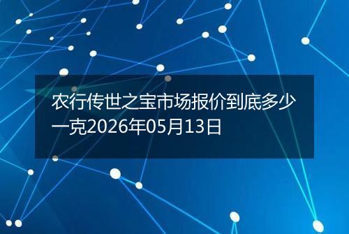 农行传世之宝市场报价到底多少一克2026年05月13日