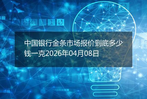 中国银行金条市场报价到底多少钱一克2026年04月08日