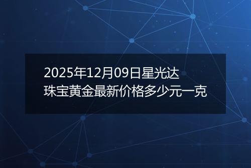 2025年12月09日星光达珠宝黄金最新价格多少元一克