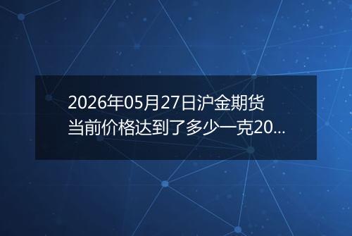 2026年05月27日沪金期货当前价格达到了多少一克2026年05月27日