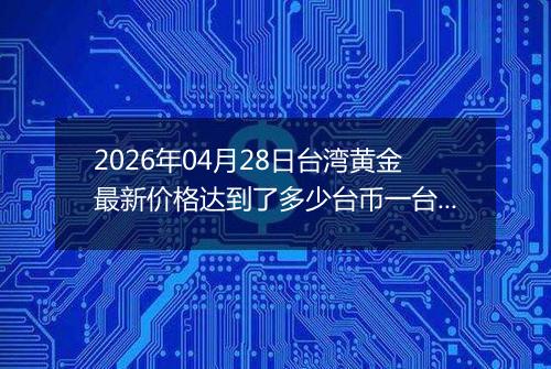 2026年04月28日台湾黄金最新价格达到了多少台币一台两