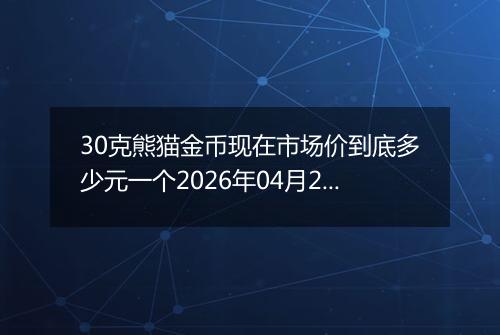 30克熊猫金币现在市场价到底多少元一个2026年04月29日