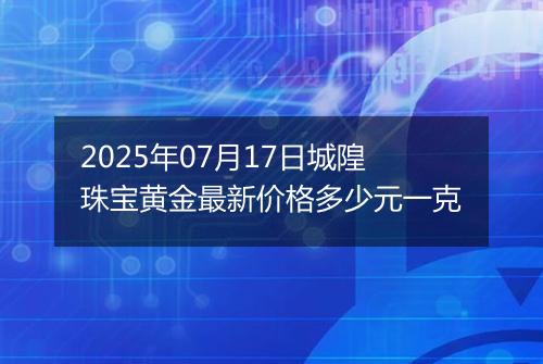 2025年07月17日城隍珠宝黄金最新价格多少元一克