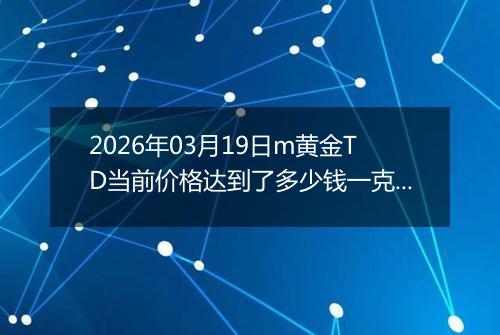 2026年03月19日m黄金TD当前价格达到了多少钱一克2026年03月19日