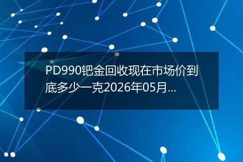 PD990钯金回收现在市场价到底多少一克2026年05月08日