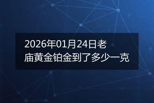 2026年01月24日老庙黄金铂金到了多少一克