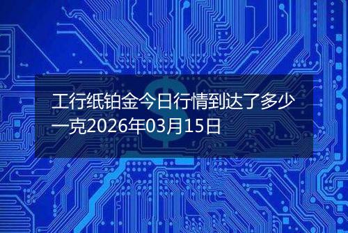 工行纸铂金今日行情到达了多少一克2026年03月15日