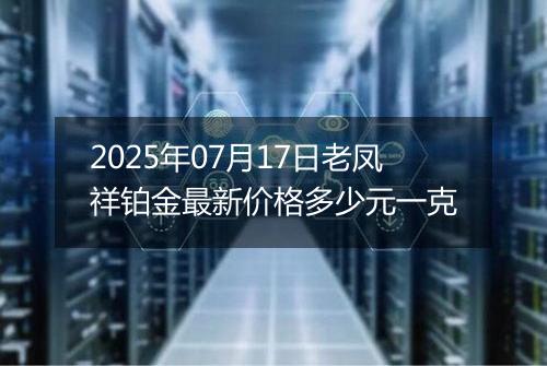 2025年07月17日老凤祥铂金最新价格多少元一克