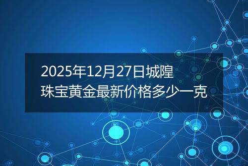 2025年12月27日城隍珠宝黄金最新价格多少一克