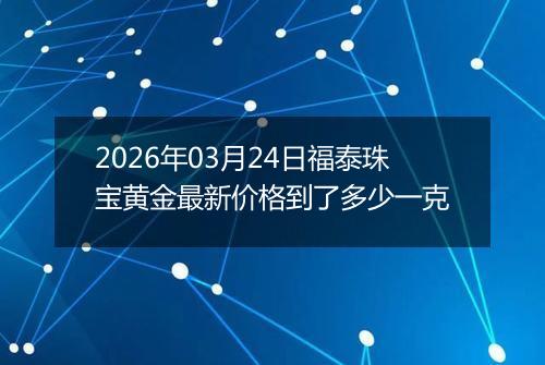 2026年03月24日福泰珠宝黄金最新价格到了多少一克
