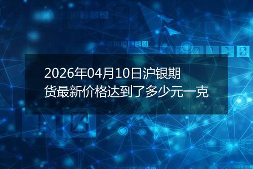 2026年04月10日沪银期货最新价格达到了多少元一克