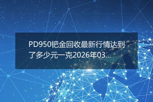 PD950钯金回收最新行情达到了多少元一克2026年03月25日