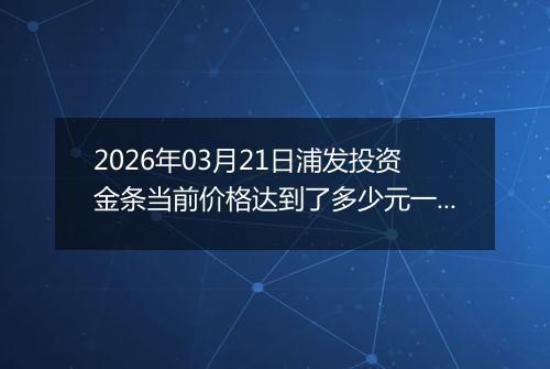 2026年03月21日浦发投资金条当前价格达到了多少元一克2026年03月21日