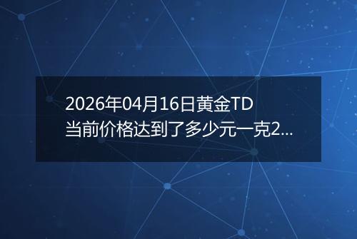 2026年04月16日黄金TD当前价格达到了多少元一克2026年04月16日