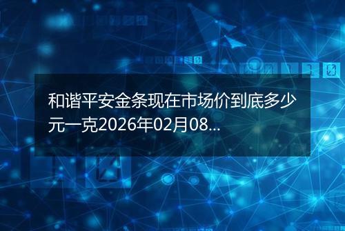 和谐平安金条现在市场价到底多少元一克2026年02月08日