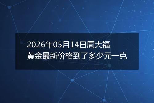 2026年05月14日周大福黄金最新价格到了多少元一克