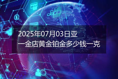 2025年07月03日亚一金店黄金铂金多少钱一克