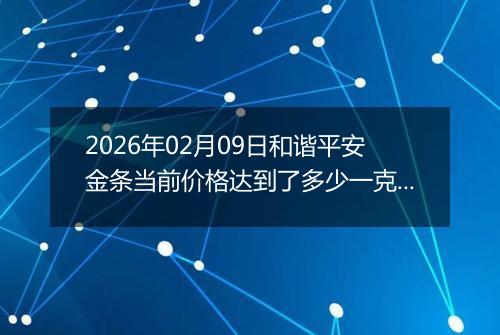 2026年02月09日和谐平安金条当前价格达到了多少一克2026年02月09日