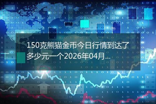 150克熊猫金币今日行情到达了多少元一个2026年04月07日