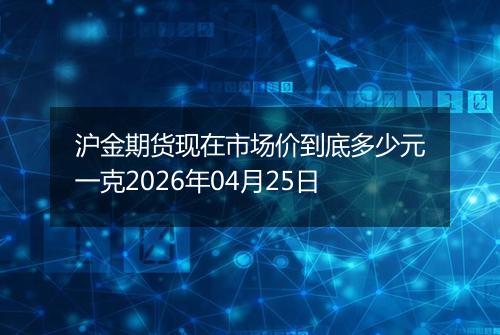沪金期货现在市场价到底多少元一克2026年04月25日