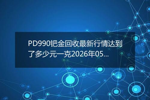 PD990钯金回收最新行情达到了多少元一克2026年05月09日