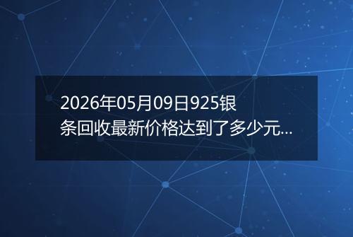 2026年05月09日925银条回收最新价格达到了多少元一克
