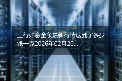 工行如意金条最新行情达到了多少钱一克2026年02月20日